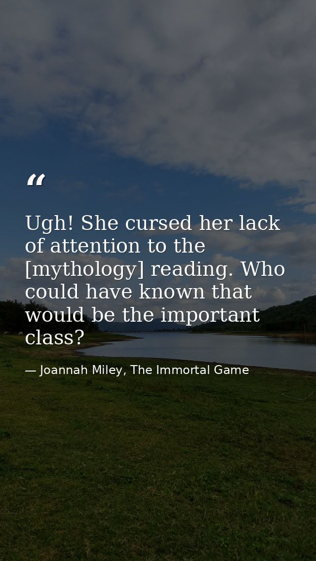 Ugh! She cursed her lack of attention to the [mythology] reading. Who could have known that would be the important class — Joannah Miley, The Immortal Game