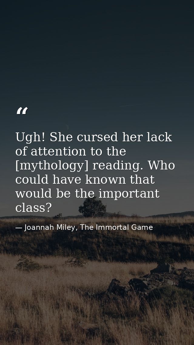 Ugh! She cursed her lack of attention to the [mythology] reading. Who could have known that would be the important class — Joannah Miley, The Immortal Game