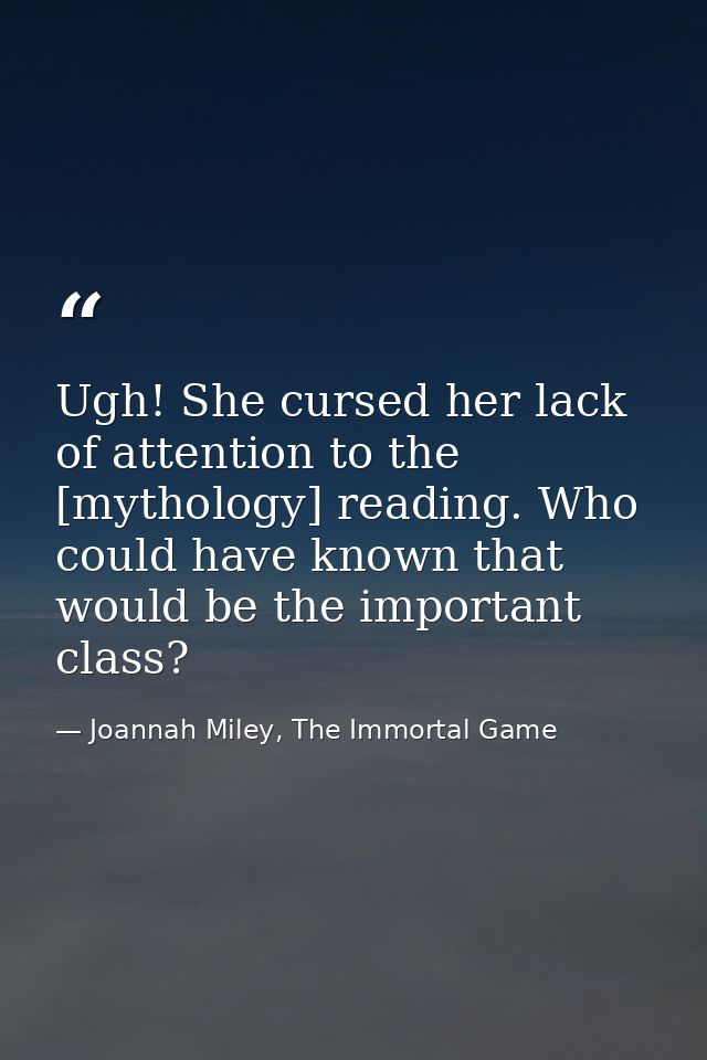 Ugh! She cursed her lack of attention to the [mythology] reading. Who could have known that would be the important class — Joannah Miley, The Immortal Game