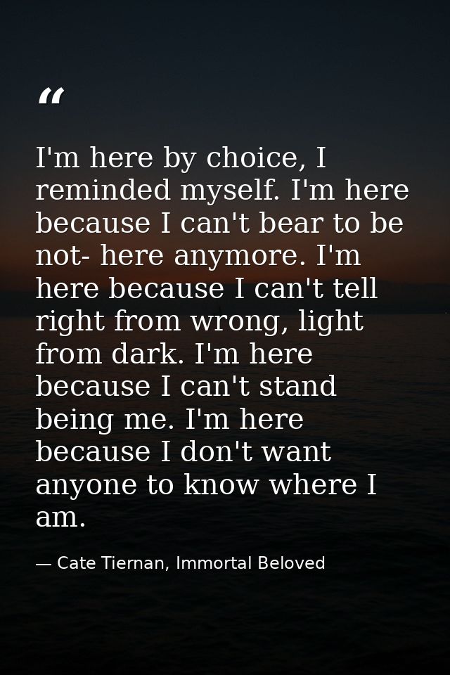 I'm here by choice, I reminded myself. I'm here because I can't bear to be not- here anymore. I'm here because I can't t — Cate Tiernan, Immortal Beloved