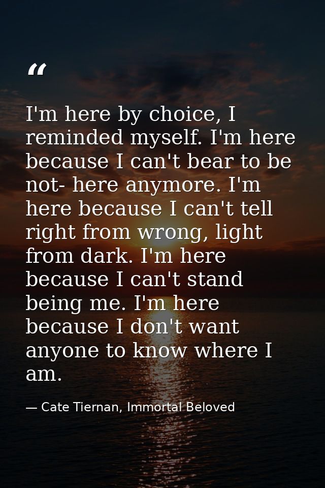 I'm here by choice, I reminded myself. I'm here because I can't bear to be not- here anymore. I'm here because I can't t — Cate Tiernan, Immortal Beloved