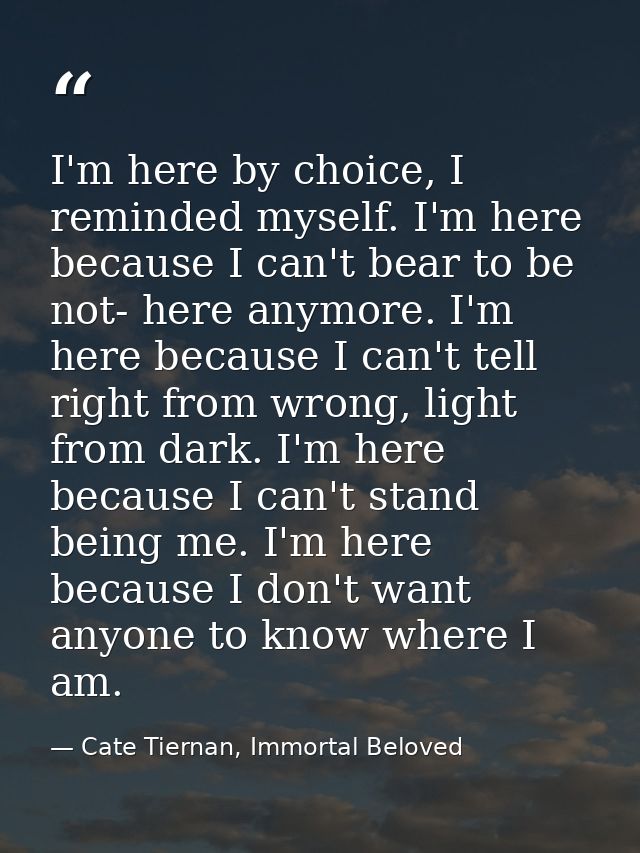 I'm here by choice, I reminded myself. I'm here because I can't bear to be not- here anymore. I'm here because I can't t — Cate Tiernan, Immortal Beloved