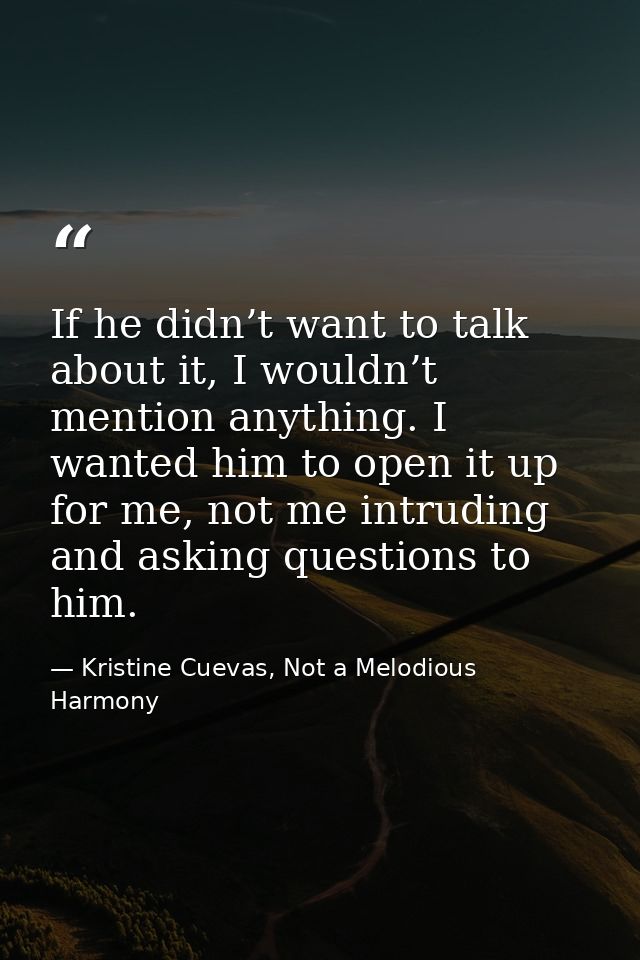 If he didn’t want to talk about it, I wouldn’t mention anything. I wanted him to open it up for me, not me intruding and — Kristine Cuevas, Not a Melodious Harmony