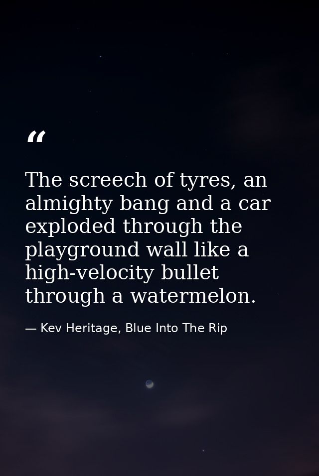 The screech of tyres, an almighty bang and a car exploded through the playground wall like a high-velocity bullet throug — Kev Heritage, Blue Into The Rip