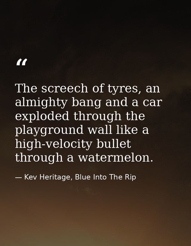 The screech of tyres, an almighty bang and a car exploded through the playground wall like a high-velocity bullet throug — Kev Heritage, Blue Into The Rip