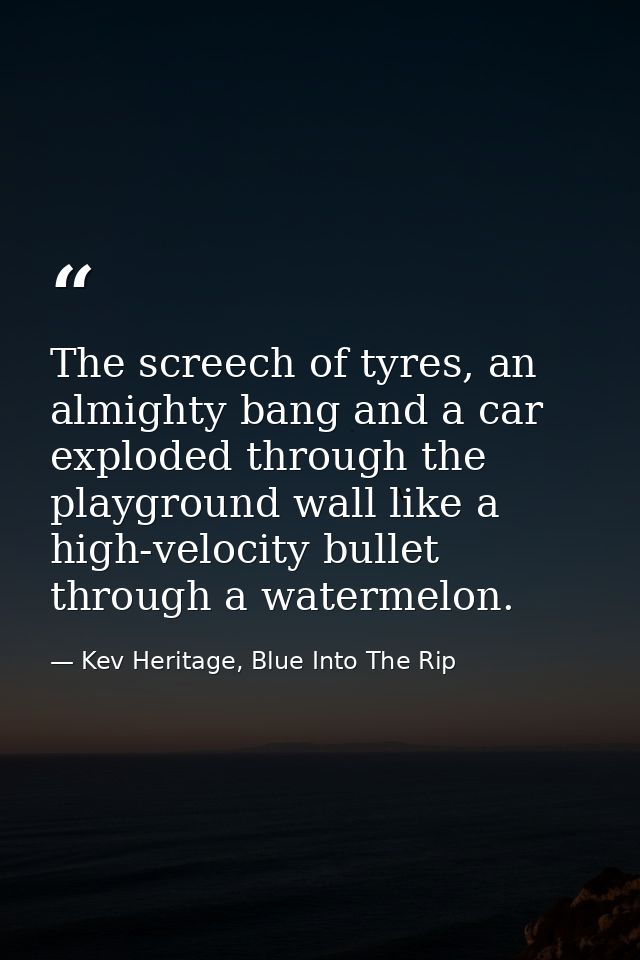 The screech of tyres, an almighty bang and a car exploded through the playground wall like a high-velocity bullet throug — Kev Heritage, Blue Into The Rip