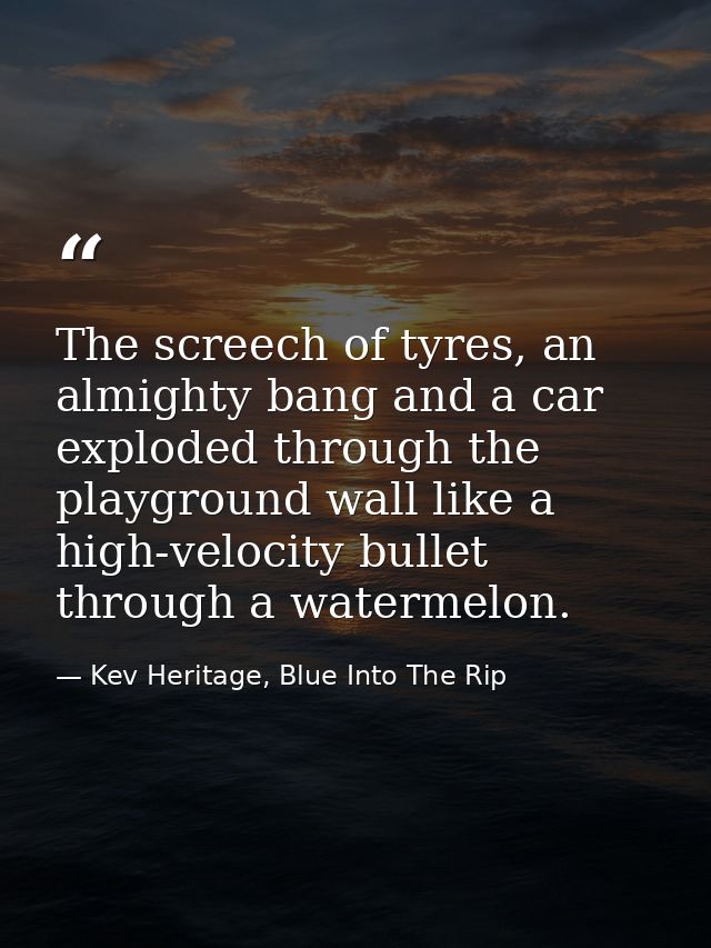The screech of tyres, an almighty bang and a car exploded through the playground wall like a high-velocity bullet throug — Kev Heritage, Blue Into The Rip