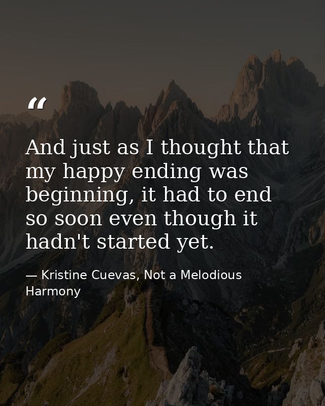 And just as I thought that my happy ending was beginning, it had to end so soon even though it hadn't started yet. — Kristine Cuevas, Not a Melodious Harmony