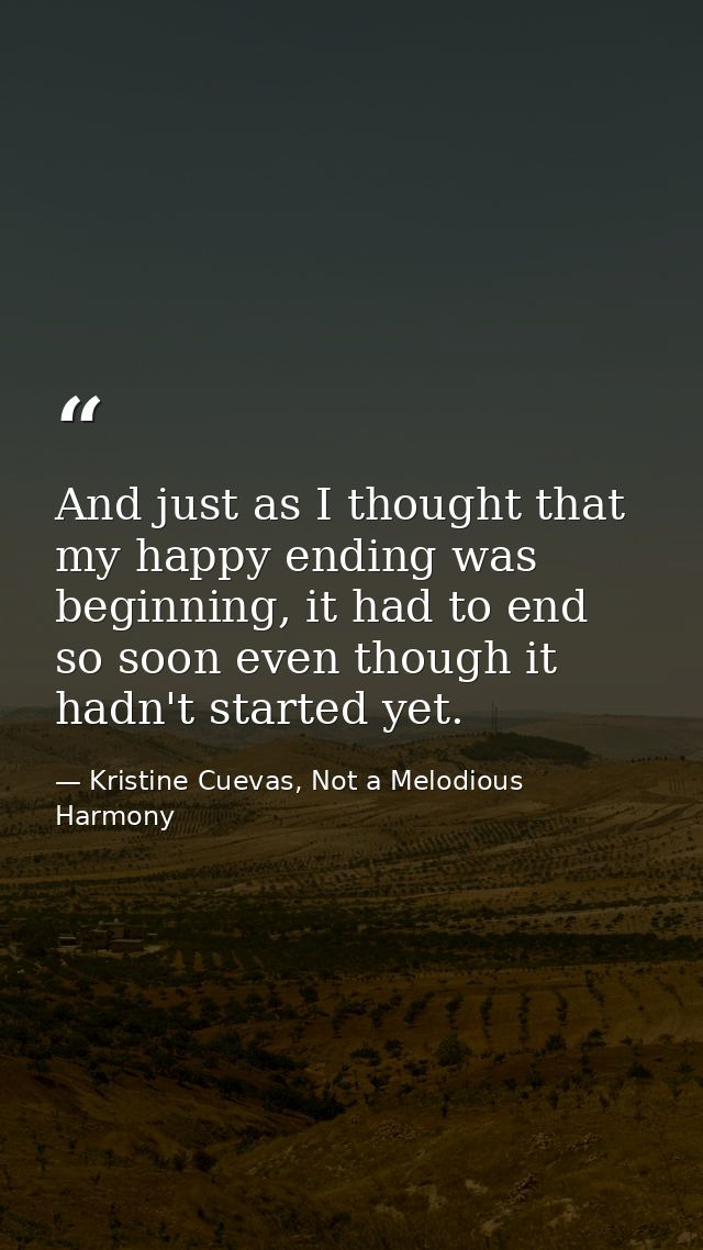 And just as I thought that my happy ending was beginning, it had to end so soon even though it hadn't started yet. — Kristine Cuevas, Not a Melodious Harmony