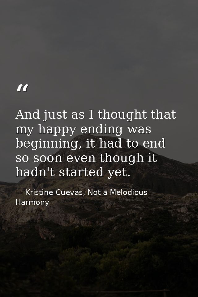 And just as I thought that my happy ending was beginning, it had to end so soon even though it hadn't started yet. — Kristine Cuevas, Not a Melodious Harmony