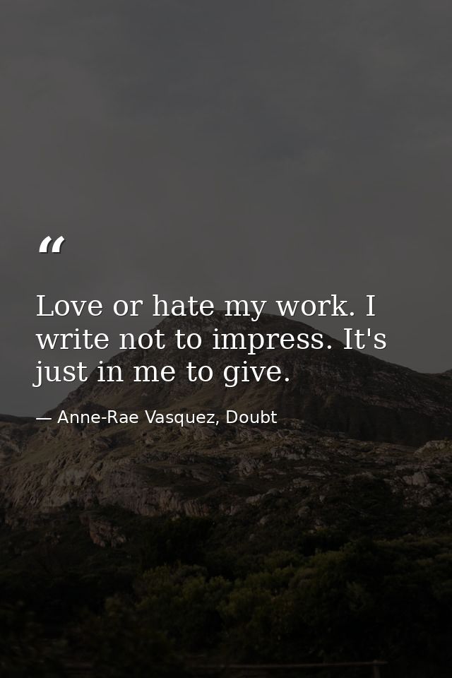 Love or hate my work. I write not to impress. It's just in me to give. — Anne-Rae Vasquez, Doubt