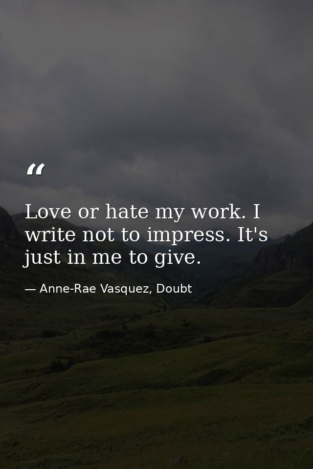 Love or hate my work. I write not to impress. It's just in me to give. — Anne-Rae Vasquez, Doubt