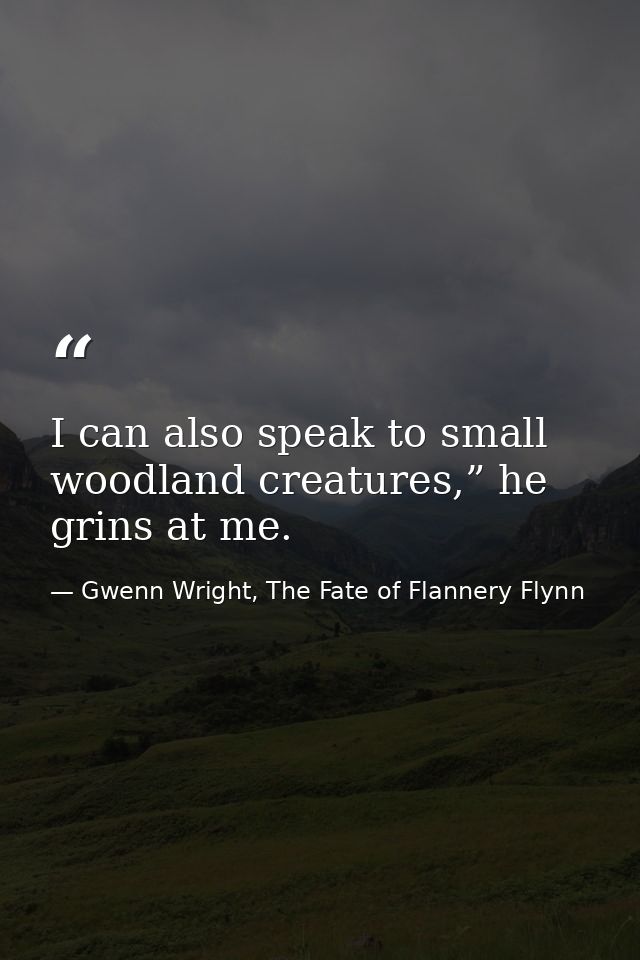 I can also speak to small woodland creatures,” he grins at me. — Gwenn Wright, The Fate of Flannery Flynn