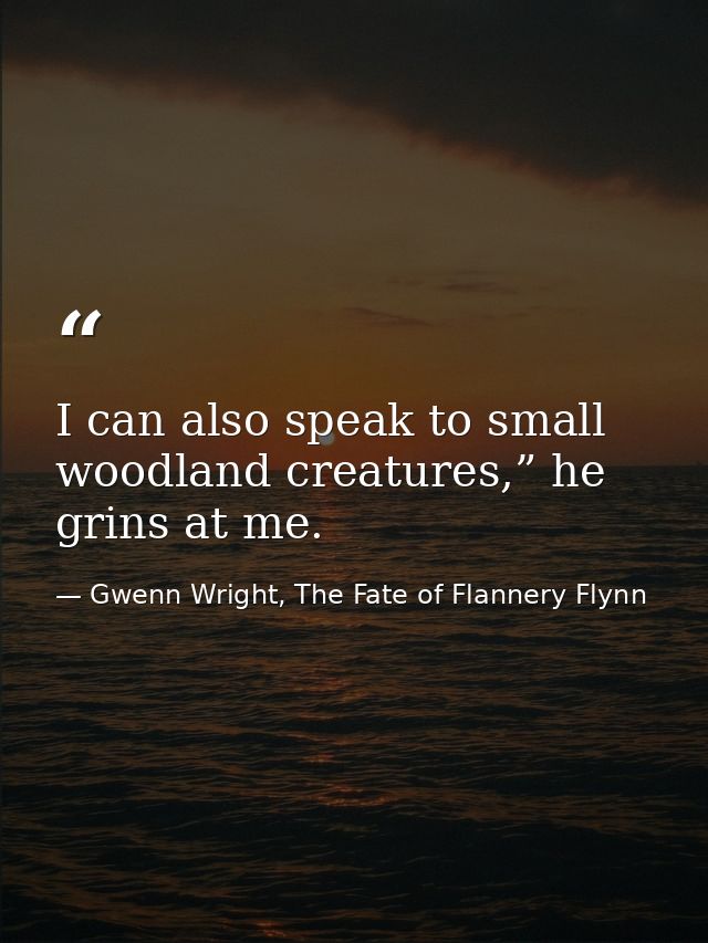 I can also speak to small woodland creatures,” he grins at me. — Gwenn Wright, The Fate of Flannery Flynn