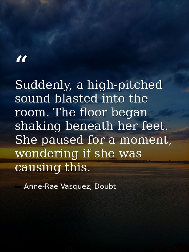 Suddenly, a high-pitched sound blasted into the room. The floor began shaking beneath her feet. She paused for a moment, — Anne-Rae Vasquez, Doubt