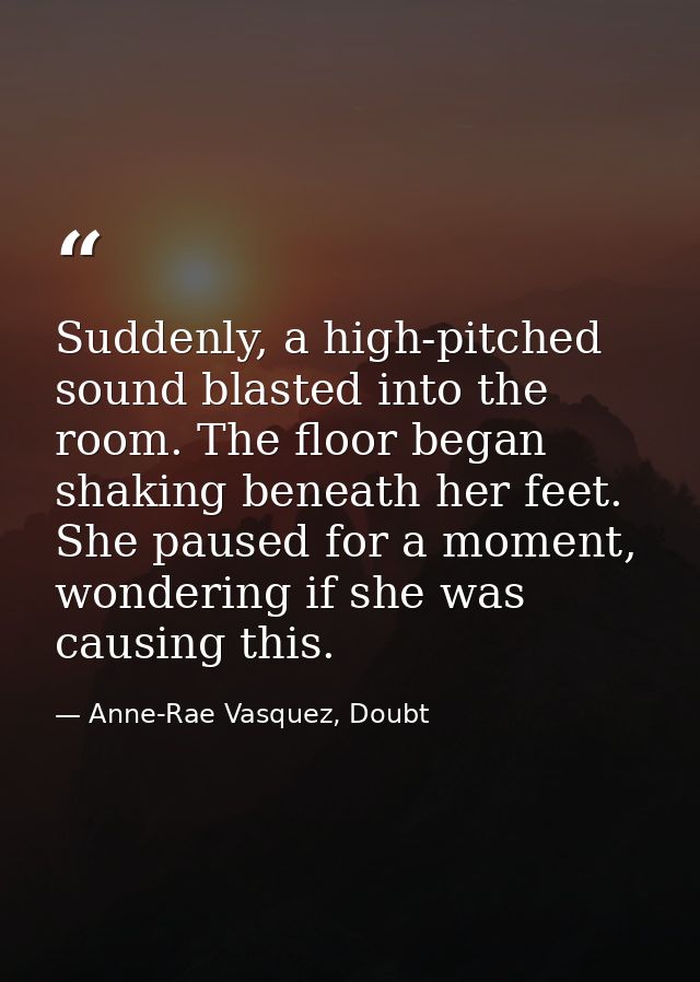 Suddenly, a high-pitched sound blasted into the room. The floor began shaking beneath her feet. She paused for a moment, — Anne-Rae Vasquez, Doubt