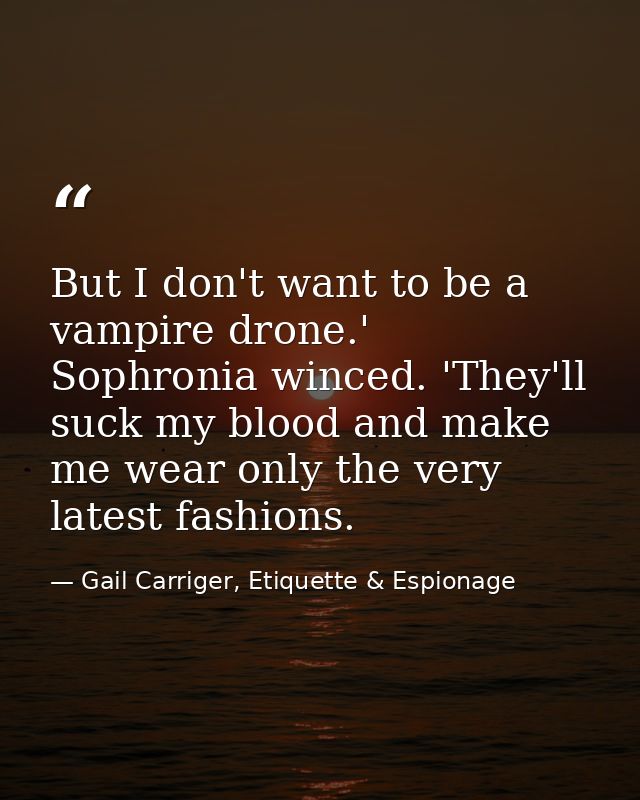 But I don't want to be a vampire drone.' Sophronia winced. 'They'll suck my blood and make me wear only the very latest  — Gail Carriger, Etiquette & Espionage