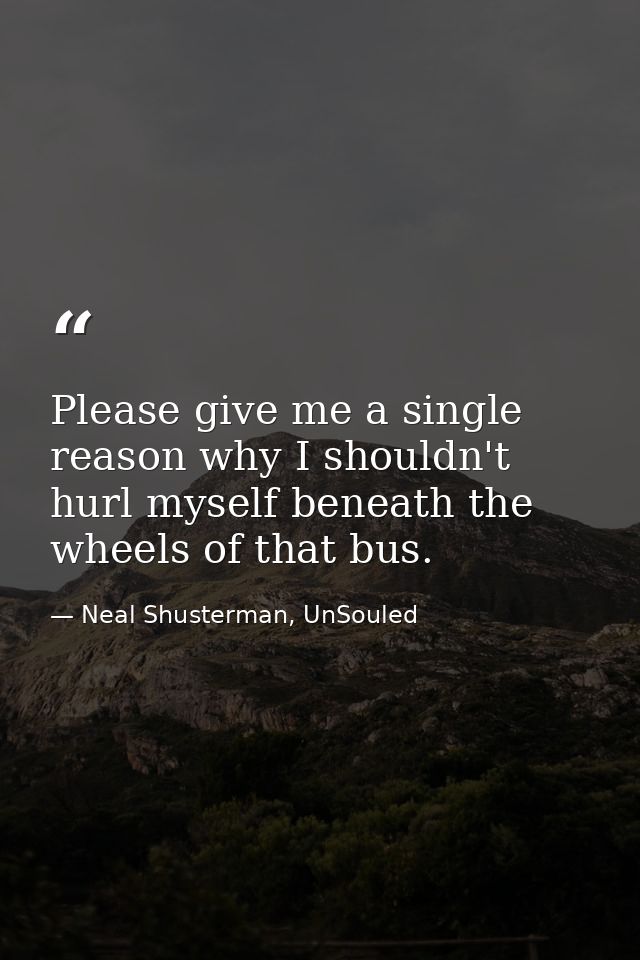 Please give me a single reason why I shouldn't hurl myself beneath the wheels of that bus. — Neal Shusterman, UnSouled