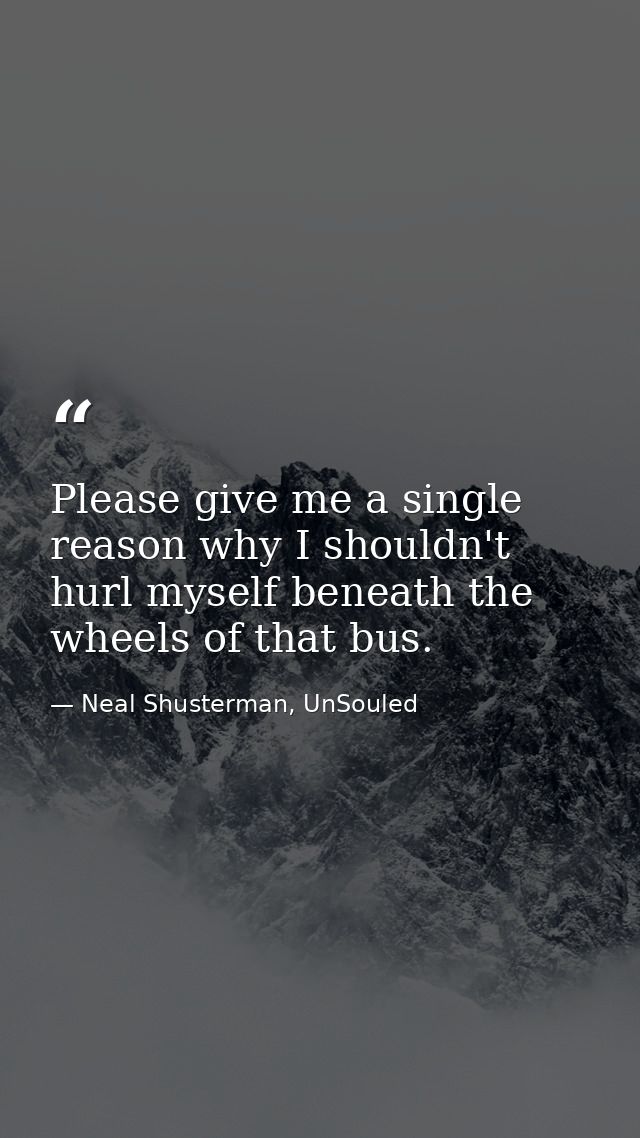 Please give me a single reason why I shouldn't hurl myself beneath the wheels of that bus. — Neal Shusterman, UnSouled