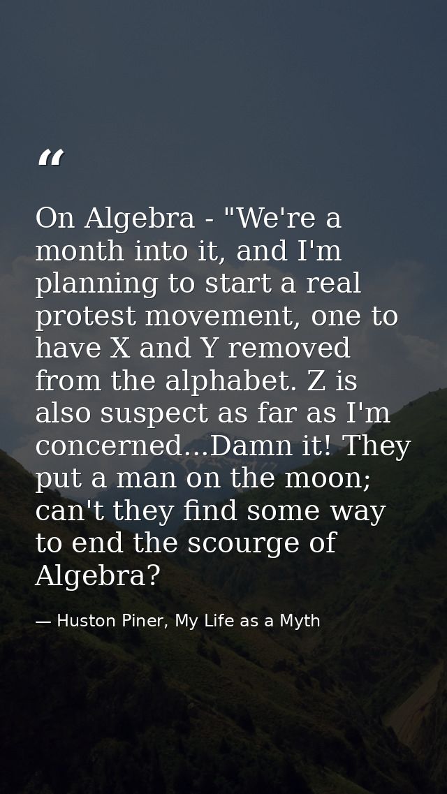 On Algebra - "We're a month into it, and I'm planning to start a real protest movement, one to have X and Y removed from — Huston Piner, My Life as a Myth