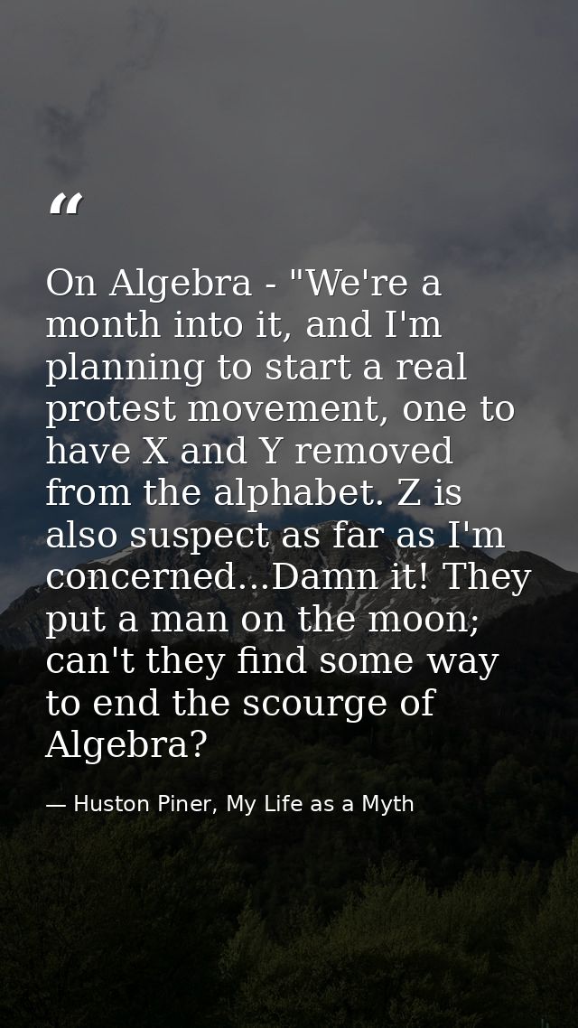 On Algebra - "We're a month into it, and I'm planning to start a real protest movement, one to have X and Y removed from — Huston Piner, My Life as a Myth