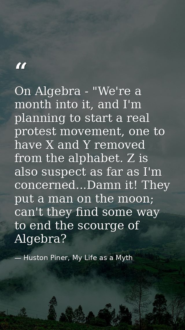 On Algebra - "We're a month into it, and I'm planning to start a real protest movement, one to have X and Y removed from — Huston Piner, My Life as a Myth