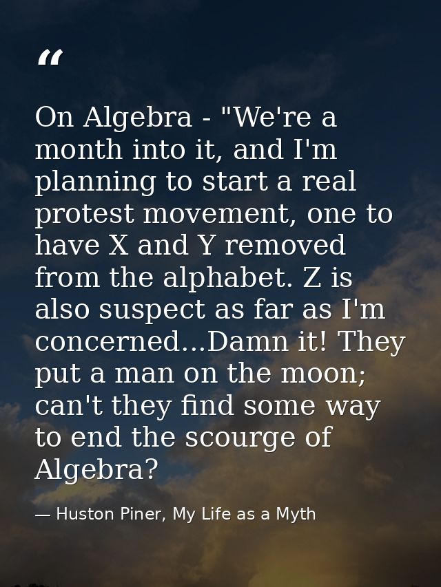 On Algebra - "We're a month into it, and I'm planning to start a real protest movement, one to have X and Y removed from — Huston Piner, My Life as a Myth