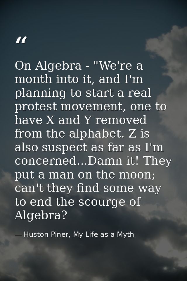On Algebra - "We're a month into it, and I'm planning to start a real protest movement, one to have X and Y removed from — Huston Piner, My Life as a Myth