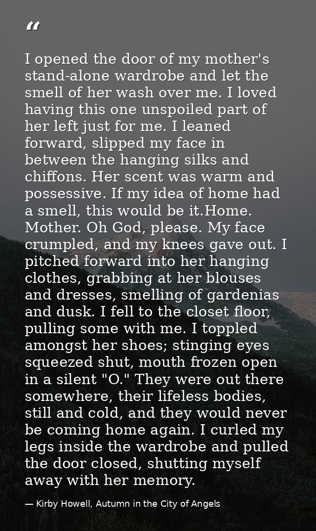 I opened the door of my mother's stand-alone wardrobe and let the smell of her wash over me. I loved having this one uns — Kirby Howell, Autumn in the City of Angels