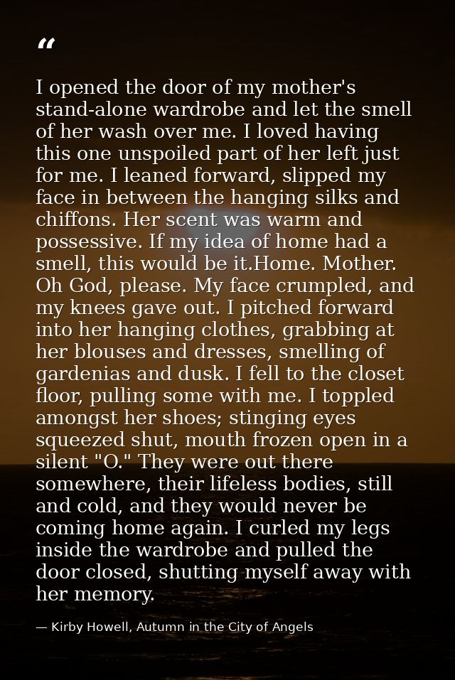 I opened the door of my mother's stand-alone wardrobe and let the smell of her wash over me. I loved having this one uns — Kirby Howell, Autumn in the City of Angels