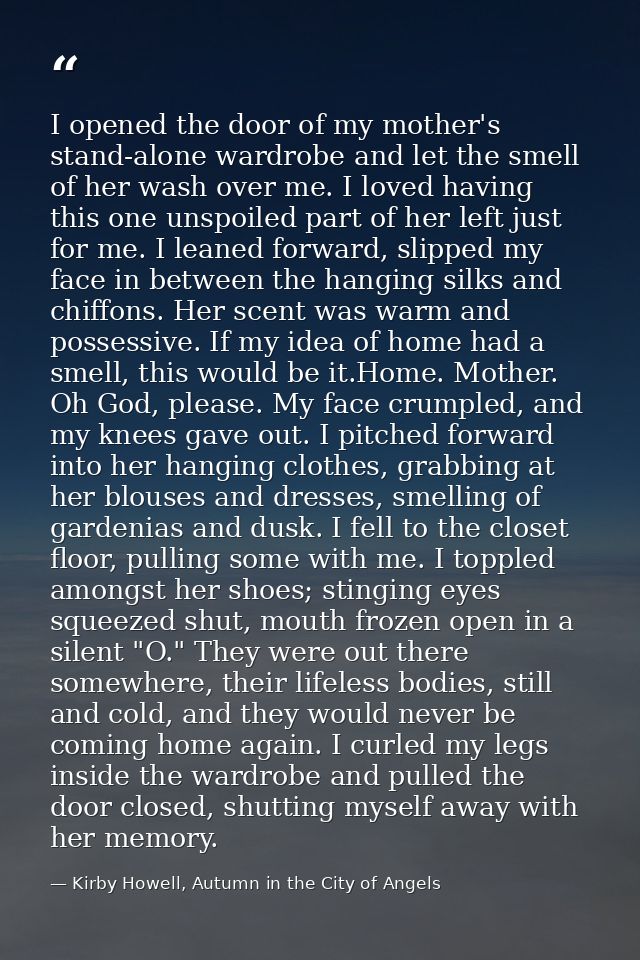 I opened the door of my mother's stand-alone wardrobe and let the smell of her wash over me. I loved having this one uns — Kirby Howell, Autumn in the City of Angels