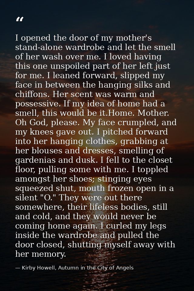 I opened the door of my mother's stand-alone wardrobe and let the smell of her wash over me. I loved having this one uns — Kirby Howell, Autumn in the City of Angels