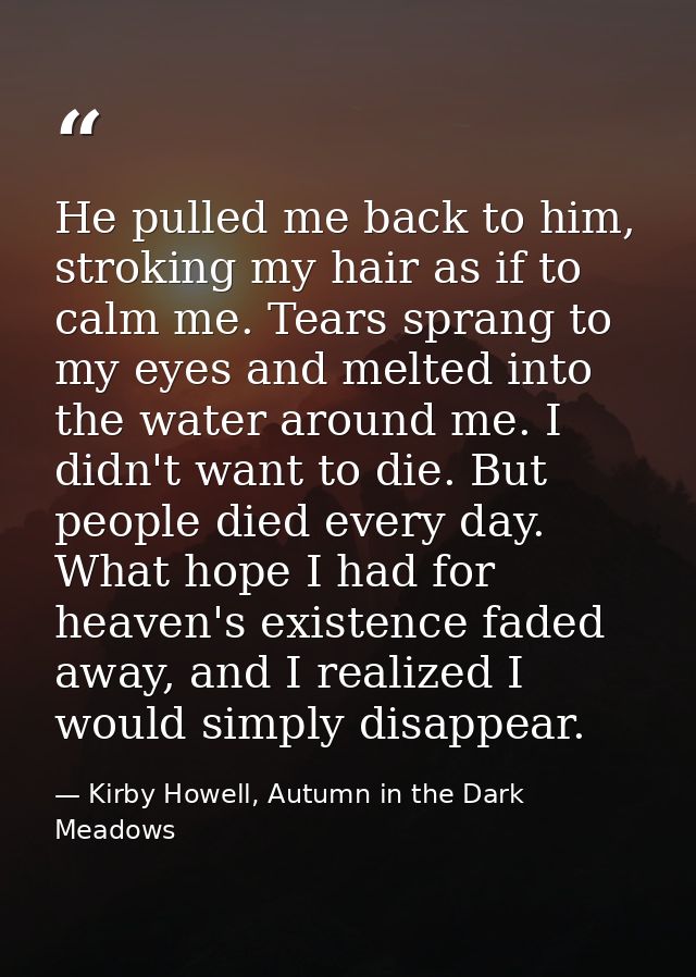 He pulled me back to him, stroking my hair as if to calm me. Tears sprang to my eyes and melted into the water around me — Kirby Howell, Autumn in the Dark Meadows