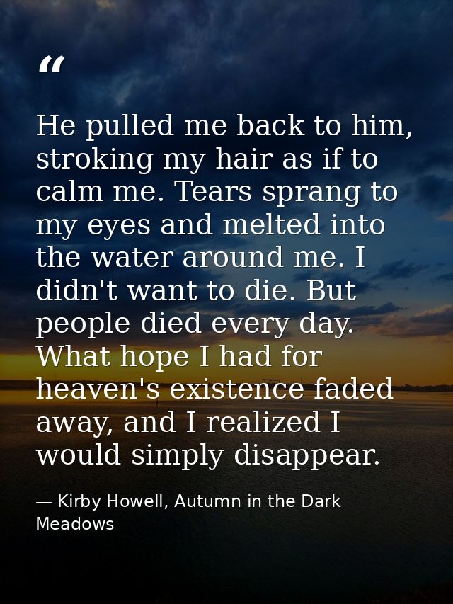 He pulled me back to him, stroking my hair as if to calm me. Tears sprang to my eyes and melted into the water around me — Kirby Howell, Autumn in the Dark Meadows