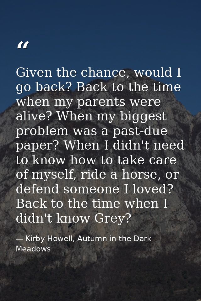 Given the chance, would I go back? Back to the time when my parents were alive? When my biggest problem was a past-due p — Kirby Howell, Autumn in the Dark Meadows