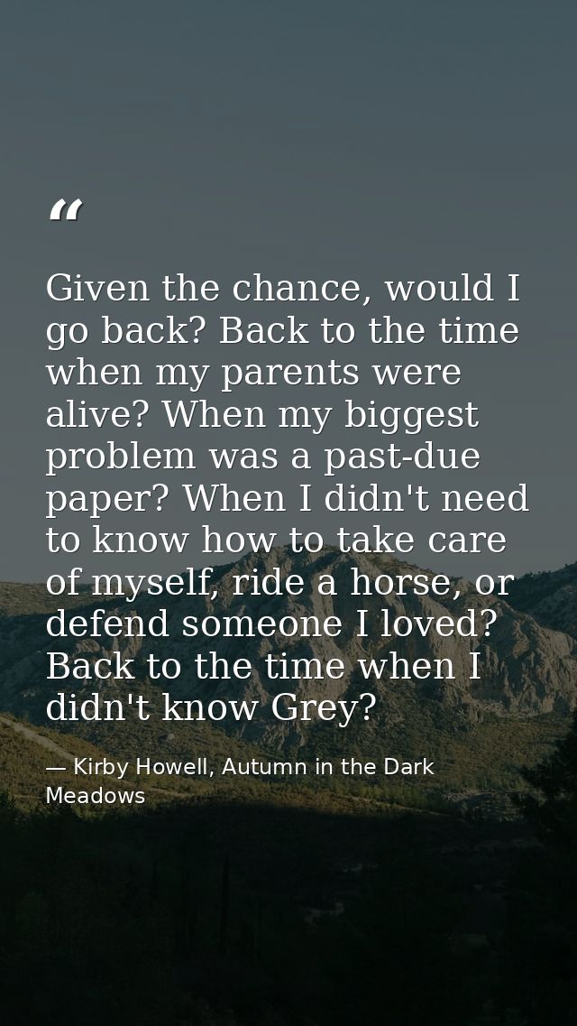Given the chance, would I go back? Back to the time when my parents were alive? When my biggest problem was a past-due p — Kirby Howell, Autumn in the Dark Meadows
