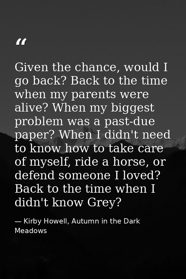 Given the chance, would I go back? Back to the time when my parents were alive? When my biggest problem was a past-due p — Kirby Howell, Autumn in the Dark Meadows