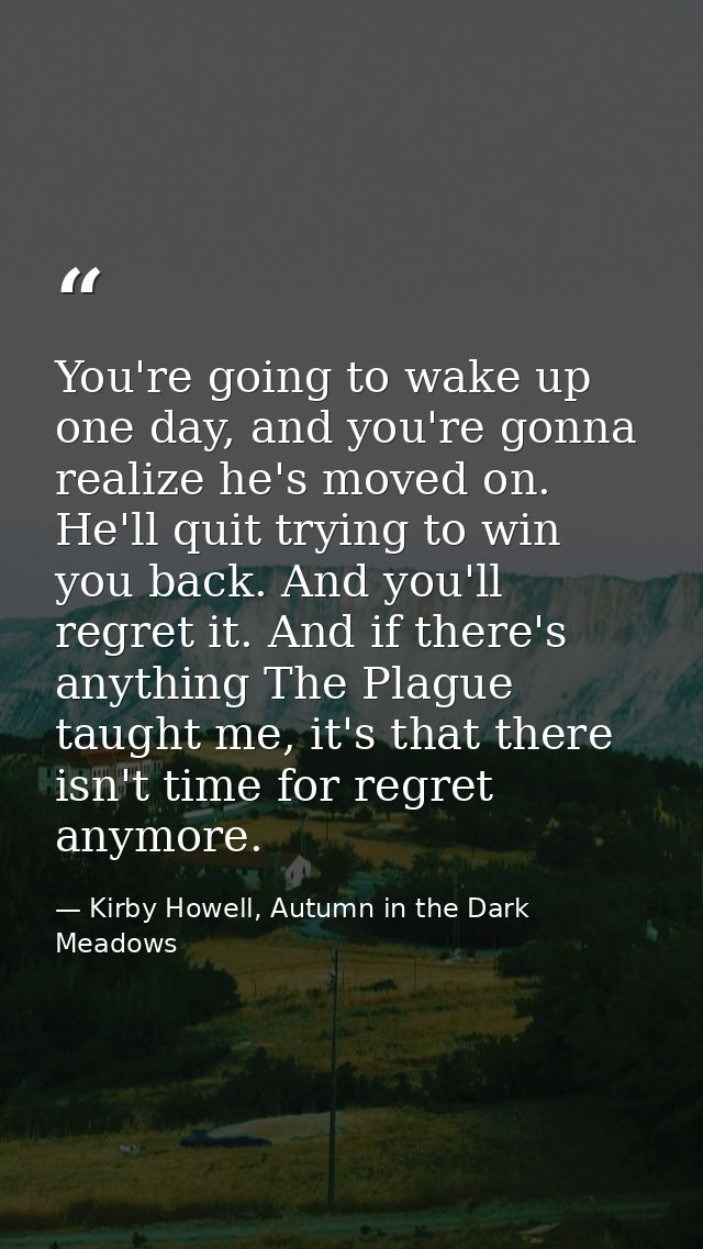 You're going to wake up one day, and you're gonna realize he's moved on. He'll quit trying to win you back. And you'll r — Kirby Howell, Autumn in the Dark Meadows