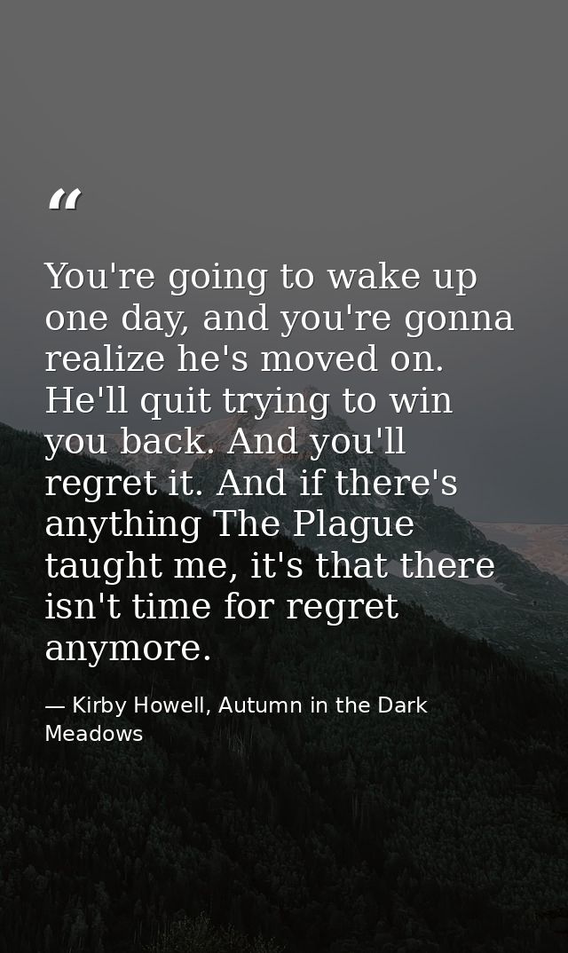 You're going to wake up one day, and you're gonna realize he's moved on. He'll quit trying to win you back. And you'll r — Kirby Howell, Autumn in the Dark Meadows