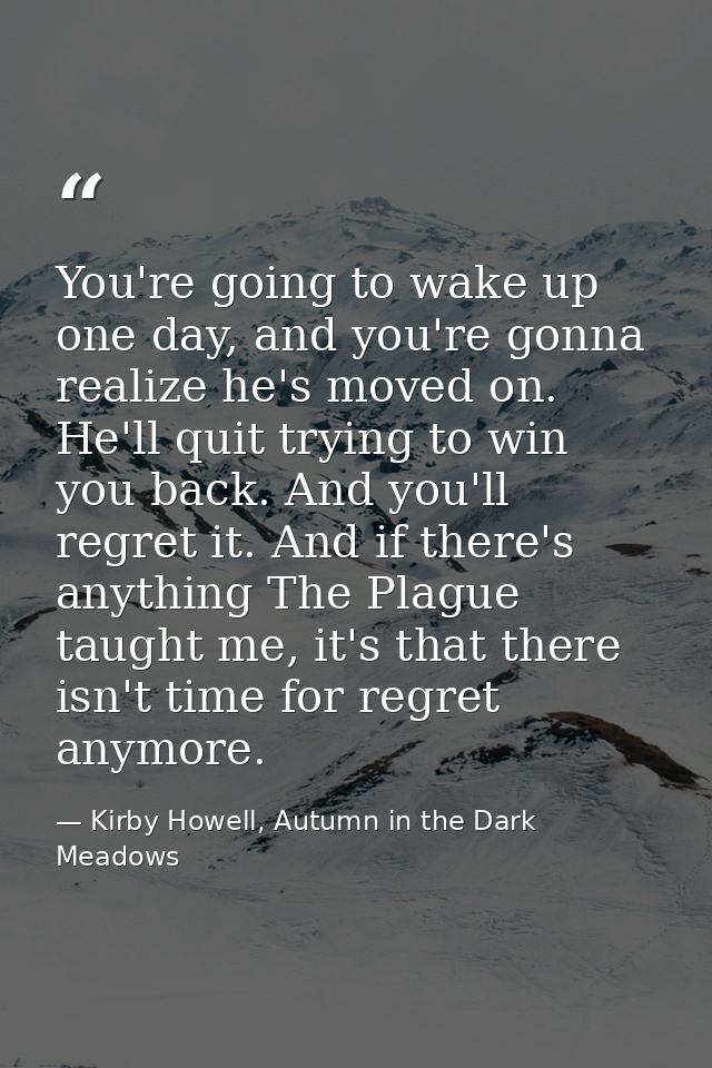 You're going to wake up one day, and you're gonna realize he's moved on. He'll quit trying to win you back. And you'll r — Kirby Howell, Autumn in the Dark Meadows