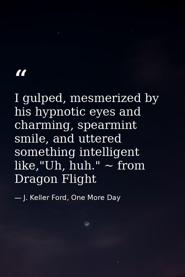 I gulped, mesmerized by his hypnotic eyes and charming, spearmint smile, and uttered something intelligent like,"Uh, huh — J. Keller Ford, One More Day