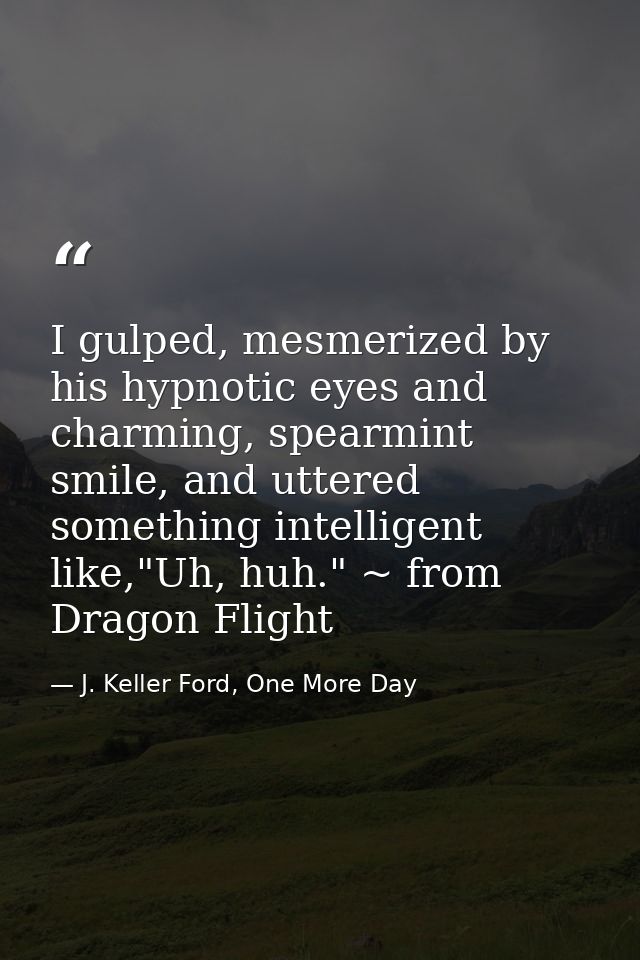I gulped, mesmerized by his hypnotic eyes and charming, spearmint smile, and uttered something intelligent like,"Uh, huh — J. Keller Ford, One More Day