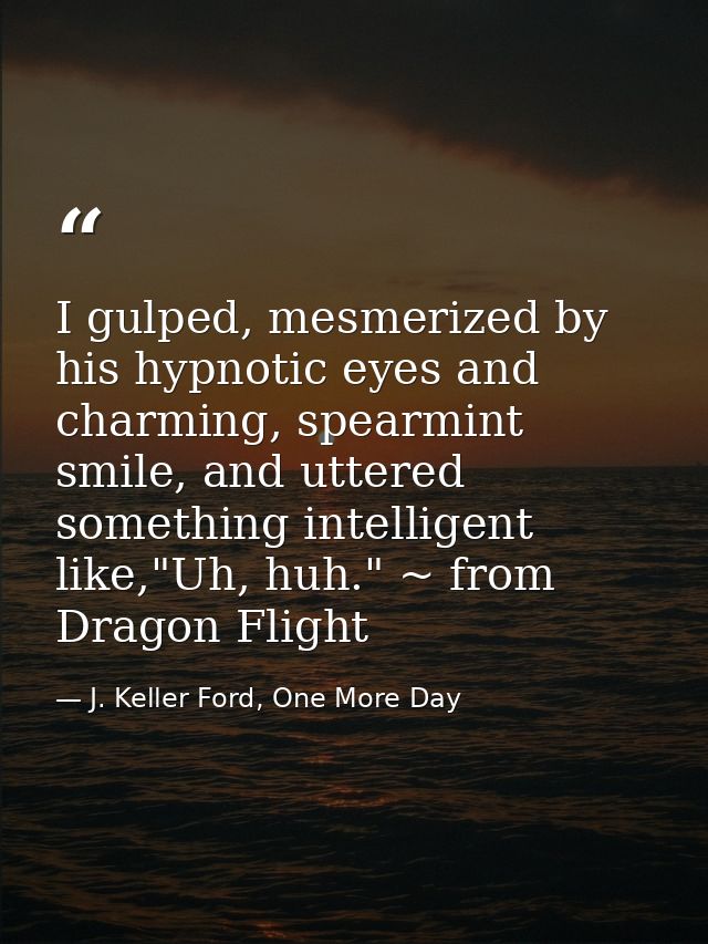 I gulped, mesmerized by his hypnotic eyes and charming, spearmint smile, and uttered something intelligent like,"Uh, huh — J. Keller Ford, One More Day