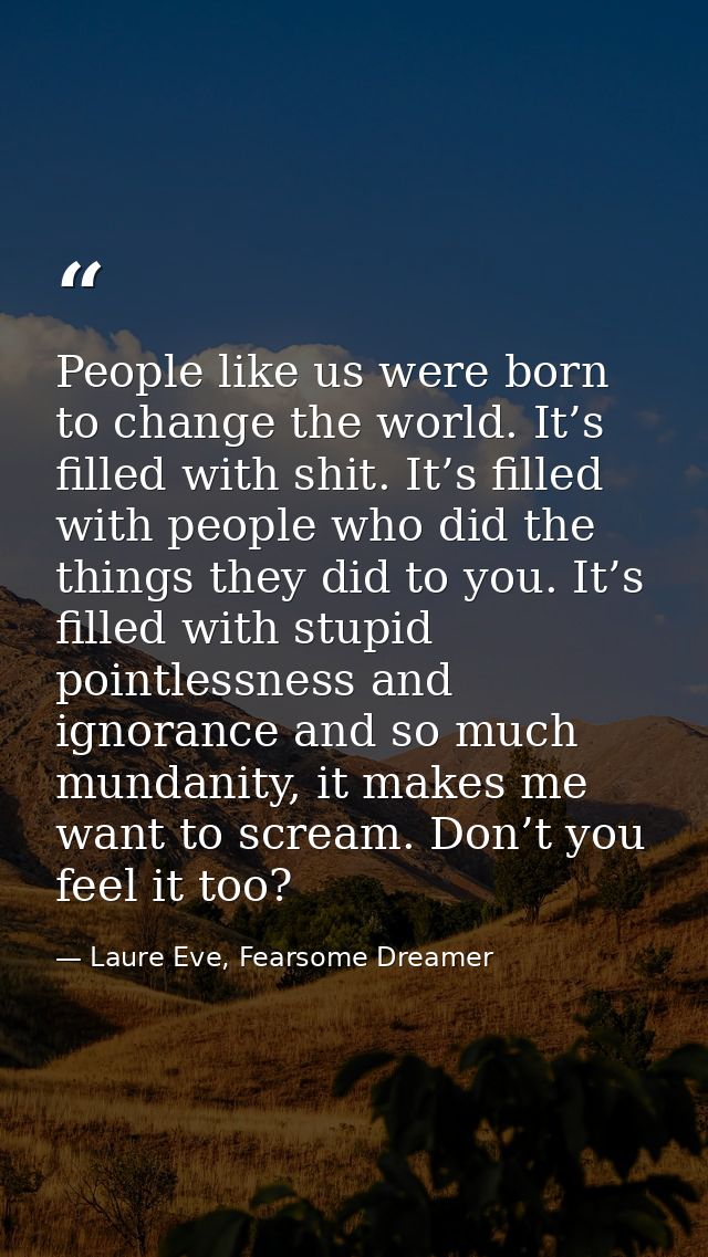People like us were born to change the world. It’s filled with shit. It’s filled with people who did the things they did — Laure Eve, Fearsome Dreamer