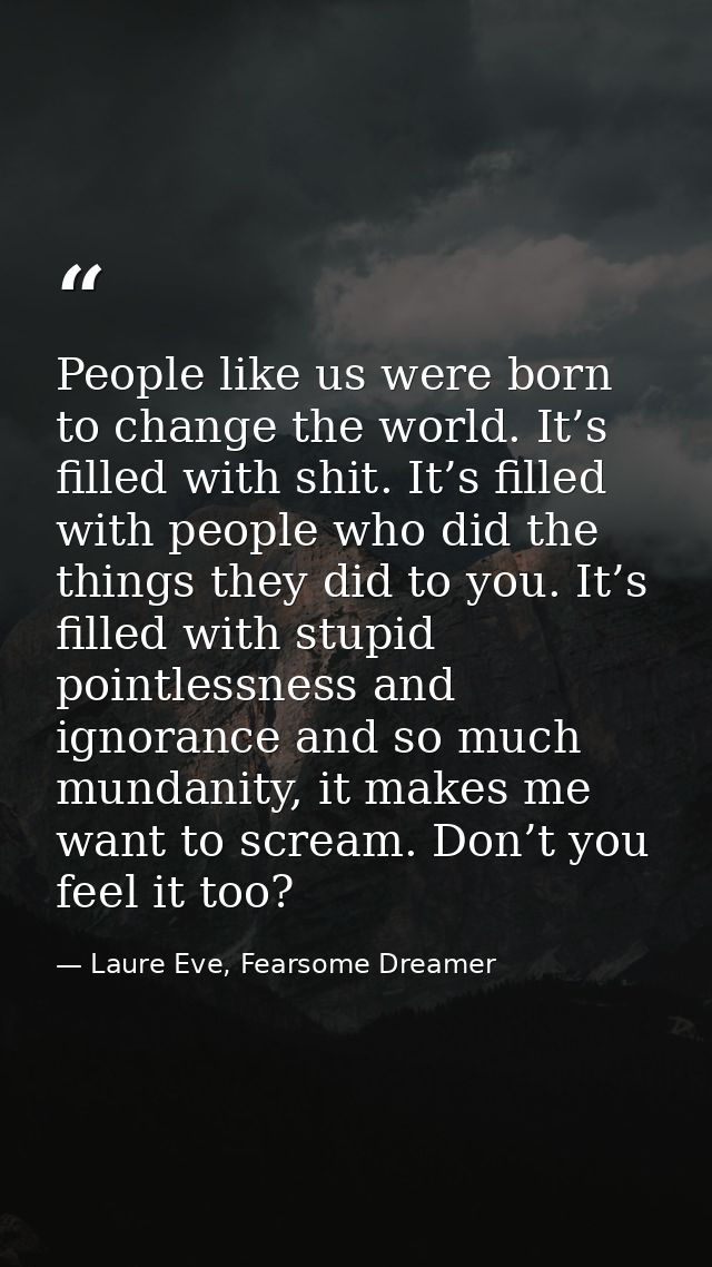 People like us were born to change the world. It’s filled with shit. It’s filled with people who did the things they did — Laure Eve, Fearsome Dreamer