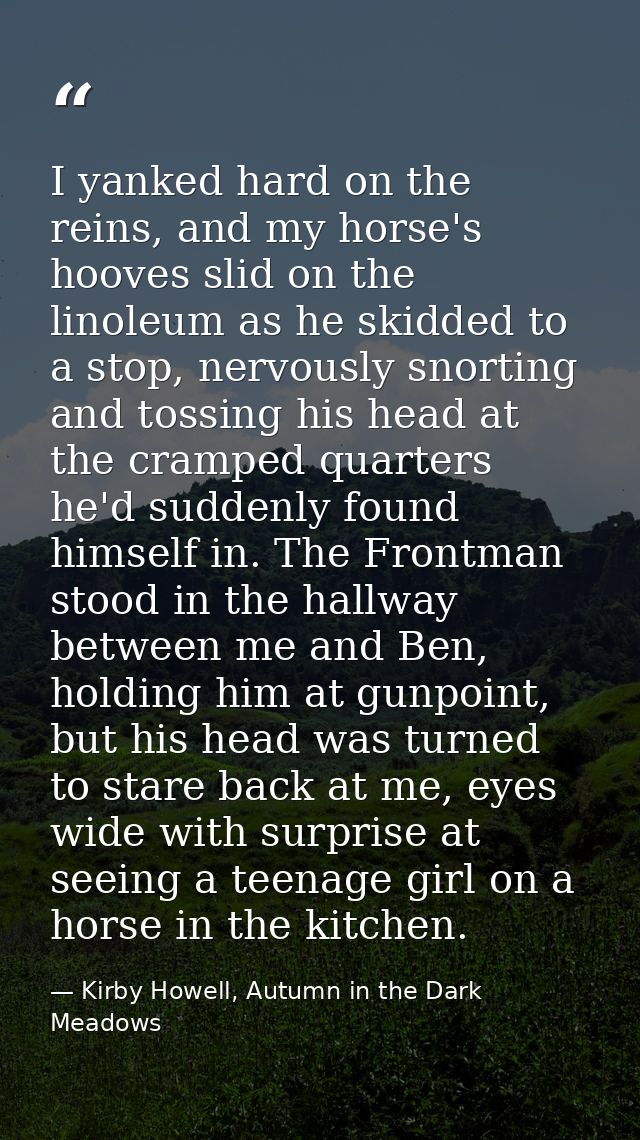 I yanked hard on the reins, and my horse's hooves slid on the linoleum as he skidded to a stop, nervously snorting and t — Kirby Howell, Autumn in the Dark Meadows