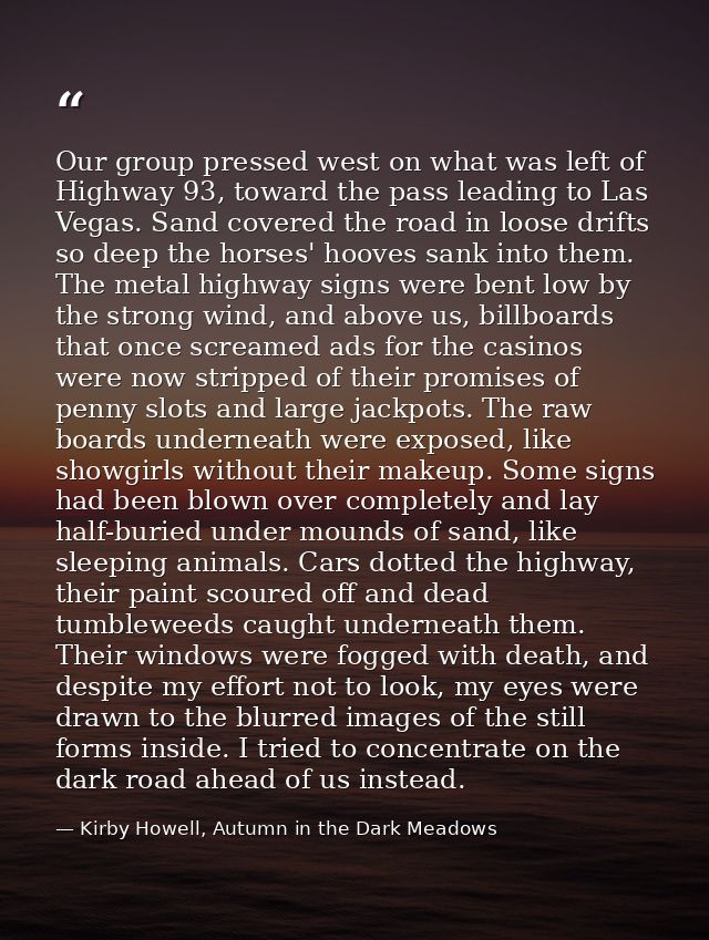 Our group pressed west on what was left of Highway 93, toward the pass leading to Las Vegas. Sand covered the road in lo — Kirby Howell, Autumn in the Dark Meadows