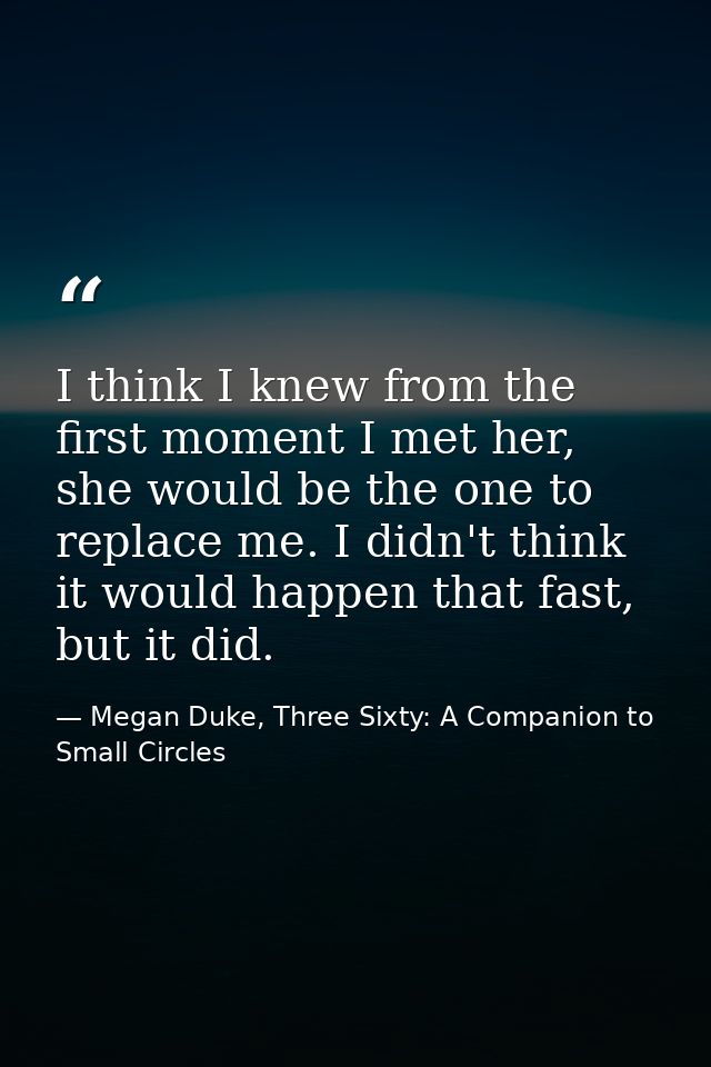 I think I knew from the first moment I met her, she would be the one to replace me. I didn't think it would happen that  — Megan Duke, Three Sixty: A Companion to Small Circles
