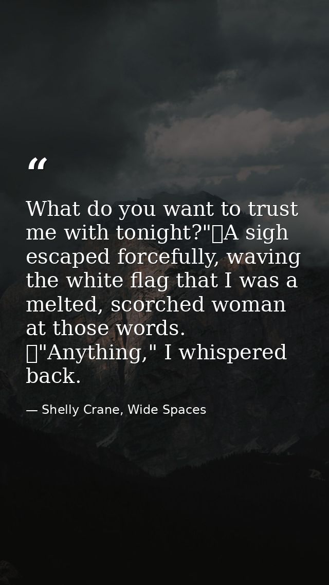 What do you want to trust me with tonight?"	A sigh escaped forcefully, waving the white flag that I was a melted, scorch — Shelly Crane, Wide Spaces