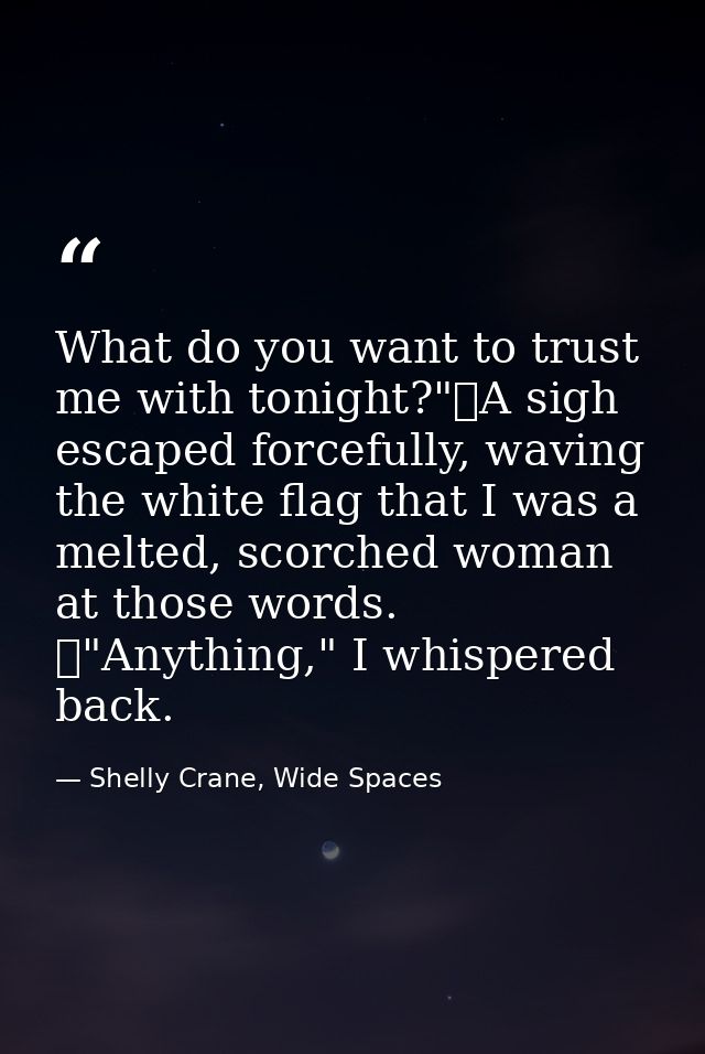 What do you want to trust me with tonight?"	A sigh escaped forcefully, waving the white flag that I was a melted, scorch — Shelly Crane, Wide Spaces